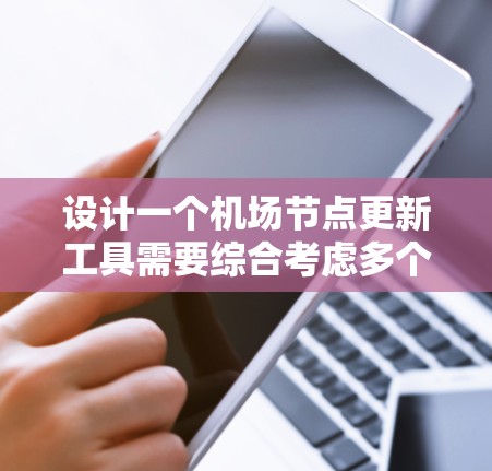 设计一个机场节点更新工具需要综合考虑多个方面，以确保机场的安全和高效运营。以下是一个详细的架构设计