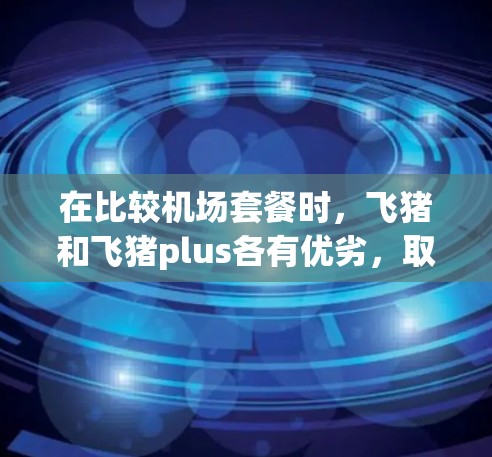 在比较机场套餐时，飞猪和飞猪plus各有优劣，取决于您的需求。以下是对两个套餐的详细分析，帮助您做出选择