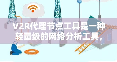 V2R代理节点工具是一种轻量级的网络分析工具，主要用于在带宽受限的环境中实时监控和分析网络中的节点，如路由器和交换机。以下是对该工具的详细分析