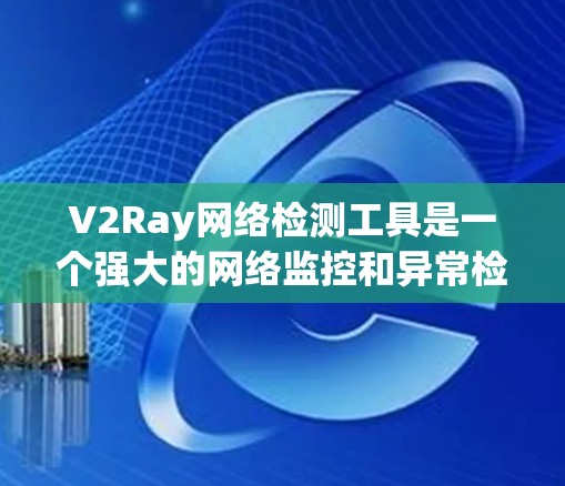 V2Ray网络检测工具是一个强大的网络监控和异常检测工具，适用于多种协议和应用场景。以下是其主要功能、支持的协议、实时监控、分析功能、应用场景、用户界面、安全性以及使用指南的详细说明