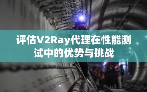 评估V2Ray代理在性能测试中的优势与挑战