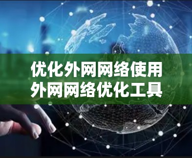 优化外网网络使用外网网络优化工具是提升网络效率和数据传输的关键。以下是一步步的优化策略，帮助你充分利用这些工具