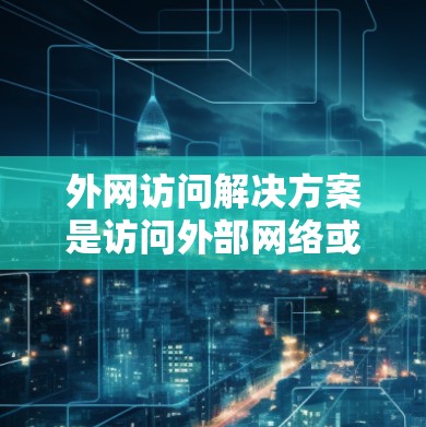 外网访问解决方案是访问外部网络或存储空间的工具或方法。以下是一些常见且有效的解决方案