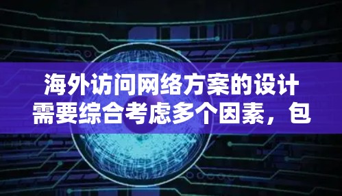 海外访问网络方案的设计需要综合考虑多个因素，包括业务需求、文化差异、技术能力、资源限制以及数据安全等。以下是一个通用的海外访问网络方案的框架，供您参考