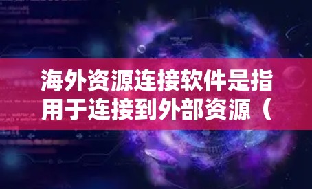 海外资源连接软件是指用于连接到外部资源（如学术论文、公司信息、出版物等）的工具。以下是一些常见的海外资源连接软件及其特点