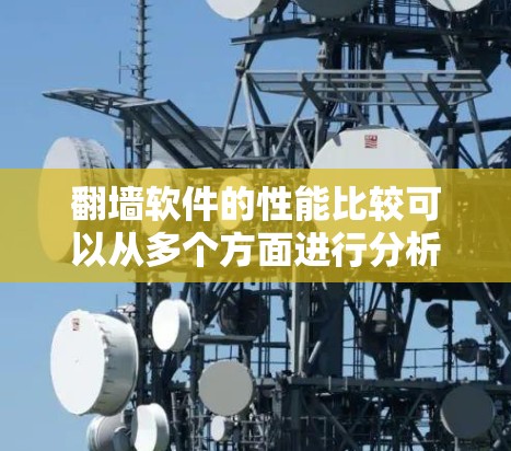 翻墙软件的性能比较可以从多个方面进行分析，以下是一个结构化的比较和总结