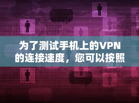 为了测试手机上的VPN的连接速度，您可以按照以下步骤进行操作