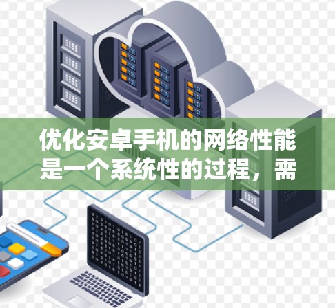 优化安卓手机的网络性能是一个系统性的过程，需要综合考虑多个因素。以下是一步步的优化建议