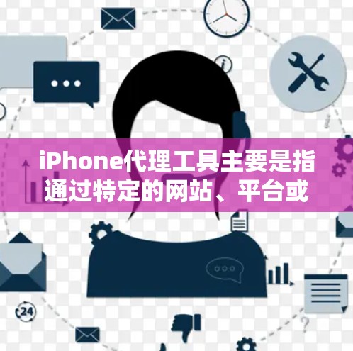 iPhone代理工具主要是指通过特定的网站、平台或服务，帮助用户购买或代理iPhone。以下是一些常见的替代购买渠道，供您参考
