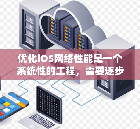 优化iOS网络性能是一个系统性的工程，需要逐步进行，从简单到复杂。以下是一个系统化的指南，帮助您高效地优化iOS网络性能