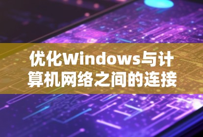 优化Windows与计算机网络之间的连接性能可以从以下几个方面进行