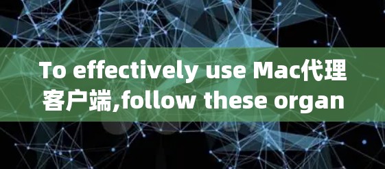 To effectively use Mac代理客户端,follow these organized steps based on your exploration: