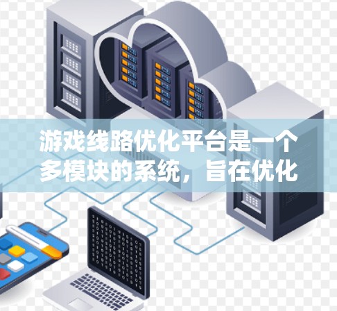 游戏线路优化平台是一个多模块的系统，旨在优化游戏内容的分配和管理流程。以下是对该平台的详细总结和建议
