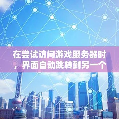 在尝试访问游戏服务器时，界面自动跳转到另一个页面，这可能是因为多个因素共同作用导致的。以下是一些可能的原因和解决方案