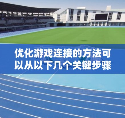 优化游戏连接的方法可以从以下几个关键步骤入手，以提升游戏的流畅性和稳定性