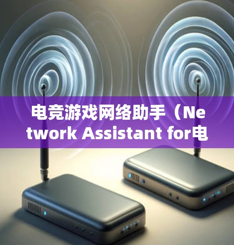 电竞游戏网络助手（Network Assistant for电竞）是帮助用户在电竞游戏中提升表现和效率的设备。以下是对这一概念的详细分析