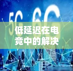 低延迟在电竞中的解决方案是一个复杂且多方面的课题，涉及硬件、软件、游戏生态等多个层面。以下是对该问题的分步骤解释