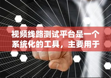视频线路测试平台是一个系统化的工具，主要用于测试和评估视频信号的性能。以下是该平台的主要功能和流程
