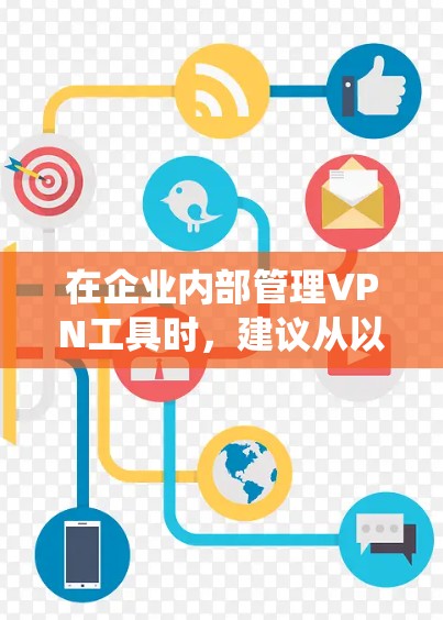 在企业内部管理VPN工具时，建议从以下方面进行系统性和全面的规划