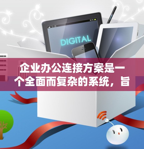 企业办公连接方案是一个全面而复杂的系统，旨在优化员工的办公环境并提升工作效率。以下是一个结构化的方案