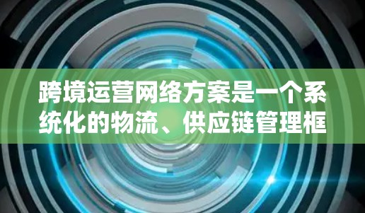 跨境运营网络方案是一个系统化的物流、供应链管理框架，旨在帮助企业在国际市场上高效运作。以下是一个全面的跨境运营网络方案，涵盖关键要素