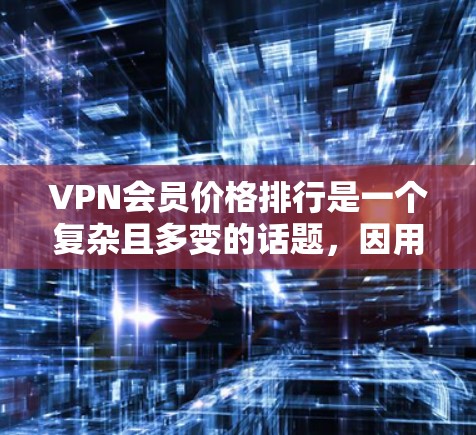 VPN会员价格排行是一个复杂且多变的话题，因用户需求、预算和具体需求而异。以下是根据多种因素整理的VPN价格排行，供参考