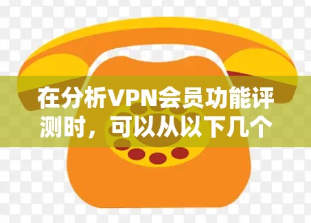 在分析VPN会员功能评测时，可以从以下几个关键维度进行综合评价，以帮助用户选择最适合自己的VPN模块