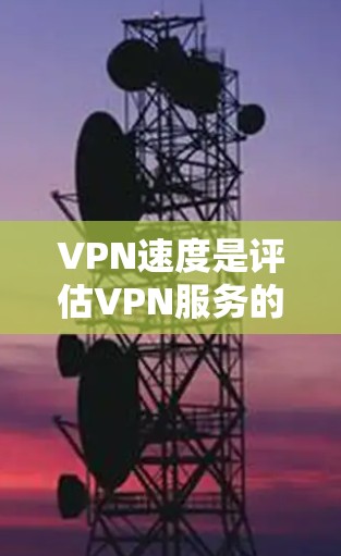 VPN速度是评估VPN服务的重要指标，不同的VPN平台可能会有不同的速度评测工具，以下是一些常用的VPN速度评测工具及其特点