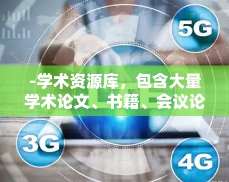 -学术资源库，包含大量学术论文、书籍、会议论文集等，用于深入研究特定领域