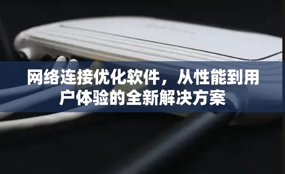 网络连接优化软件，从性能到用户体验的全新解决方案