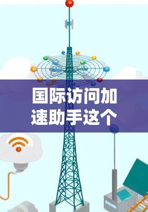 国际访问加速助手这个概念可能有点模糊，可能需要具体一些来理解。以下是一些可能的解释和建议
