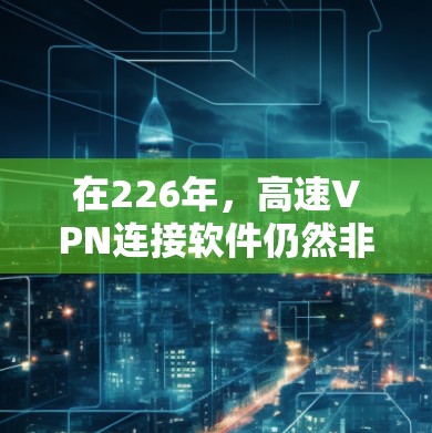 在226年，高速VPN连接软件仍然非常关键，因为互联网的发展需要快速的连接。以下是几种常用的高速VPN软件，并且考虑到226年的技术趋势，我会推荐一些适合的选项