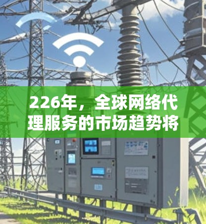 226年，全球网络代理服务的市场趋势将进一步演变，主要集中在以下几个方面