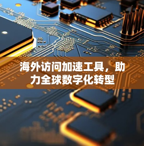 海外访问加速工具，助力全球数字化转型