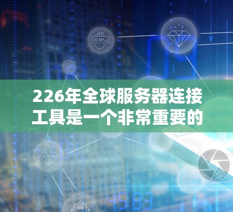 226年全球服务器连接工具是一个非常重要的领域，因为随着技术的飞速发展，服务器连接工具将成为现代服务器管理和部署的重要工具。以下是一些在226年最相关的服务器连接工具和相关推荐