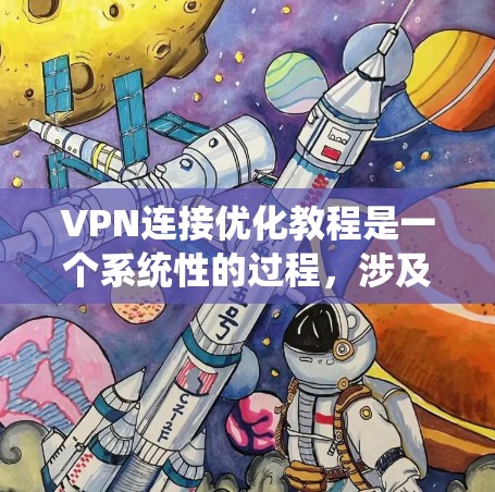 VPN连接优化教程是一个系统性的过程，涉及多个步骤和知识的整合。以下是对该教程的分步解释和总结