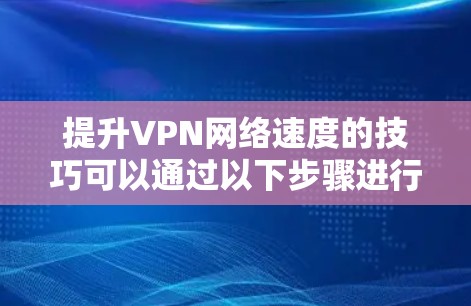 提升VPN网络速度的技巧可以通过以下步骤进行优化