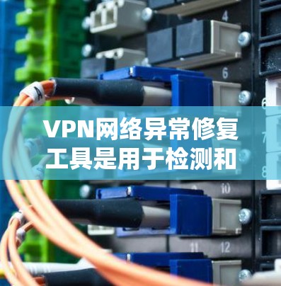 VPN网络异常修复工具是用于检测和解决VPN网络连接异常的问题，如超时、服务器故障或截获流量。以下是一些常用的工具及其特点