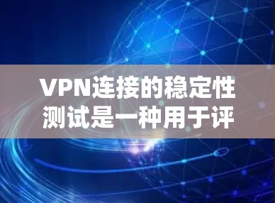 VPN连接的稳定性测试是一种用于评估VPN连接安全性和可靠性的方法。它可以帮助确定VPN连接是否稳定、可靠，并且是否能够长时间连接到目标服务器。以下是关于如何进行VPN连接稳定性的测试的详细步骤