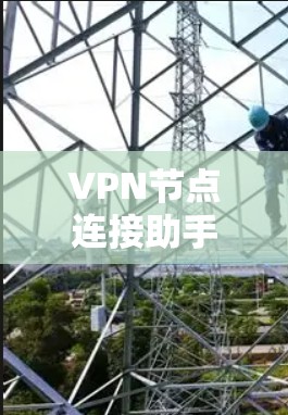 VPN节点连接助手是用于连接不同VPN服务器的工具，提供多种连接方式，用户可以根据需求选择连接方式。以下是关于VPN节点连接助手的详细指南