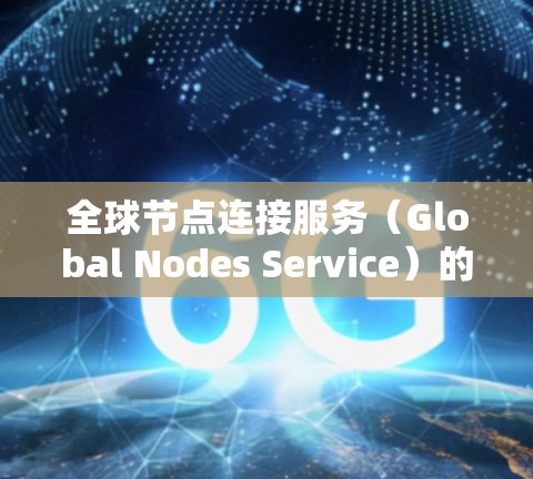 全球节点连接服务（Global Nodes Service）的全称通常为 DAG Service 或 Global Nodes Service，具体取决于服务的架构和应用场景