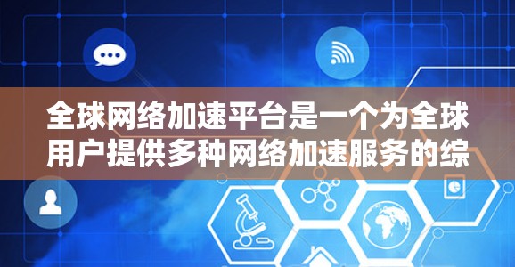 全球网络加速平台是一个为全球用户提供多种网络加速服务的综合解决方案。这些平台通常针对不同设备、不同网络环境，提供多样化的加速功能，帮助用户在高速网络环境中高效连接互联网。以下是对这些平台的详细分析