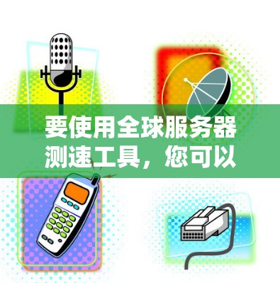 要使用全球服务器测速工具，您可以按照以下步骤进行