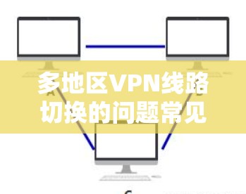 多地区VPN线路切换的问题常见，通常是因为以下原因导致的