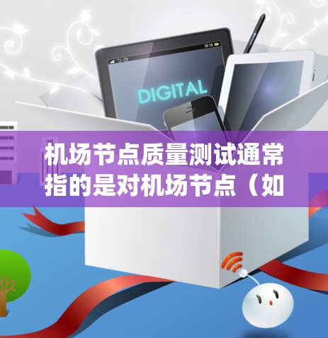 机场节点质量测试通常指的是对机场节点（如 runway、towels、check-in/kick-out points 等）的质量进行评估和检测。以下是一些常见的机场节点质量测试内容和方法