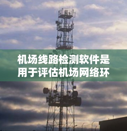 机场线路检测软件是用于评估机场网络环境的工具，帮助优化设备连接和信号强度。以下是对该软件的系统性总结和实践建议