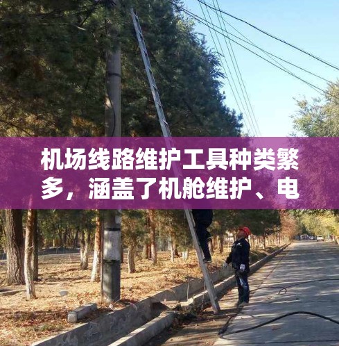 机场线路维护工具种类繁多，涵盖了机舱维护、电路维护、信号设备维护等多个方面。以下是一些常见的机场线路维护工具，供您参考