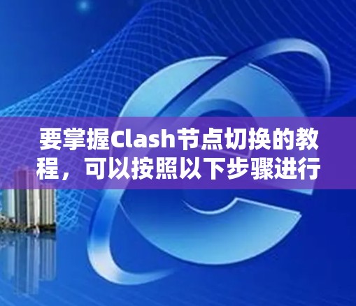 要掌握Clash节点切换的教程，可以按照以下步骤进行学习
