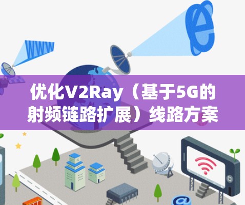 优化V2Ray(基于5G的射频链路扩展)线路方案是一个复杂但重要的工程问题。以下是一些关键点和优化方向 优化V2Ray(基于5G的射频链路扩展)线路方案是一个复杂但重要的工程问题。以下是一些关键点和优化方向