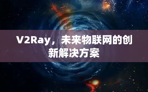 V2Ray,未来物联网的创新解决方案 V2Ray,未来物联网的创新解决方案